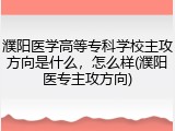 濮阳医学高等专科学校主攻方向是什么，怎么样(濮阳医专主攻方向)