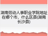 湖南劳动人事职业学院地址在哪个市，什么区县(湖南长沙县)