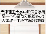 天津理工大学中环信息学院是一本吗录取分数线多少(天津理工中环学院分数线)