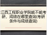 江西工程职业学院能不能考研，成绩在哪里查询(考研条件与成绩查询)