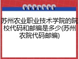 苏州农业职业技术学院的院校代码和邮编是多少(苏州农院代码邮编)