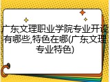广东文理职业学院专业开设有哪些,特色在哪(广东文理专业特色)