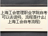 上海工会管理职业学院自考可以去读吗，流程是什么(上海工会自考流程)
