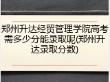 郑州升达经贸管理学院高考需多少分能录取呢(郑州升达录取分数)