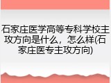 石家庄医学高等专科学校主攻方向是什么，怎么样(石家庄医专主攻方向)