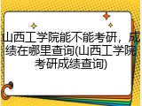 山西工学院能不能考研，成绩在哪里查询(山西工学院考研成绩查询)