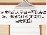 湖南师范大学自考可以去读吗，流程是什么(湖南师大自考流程)