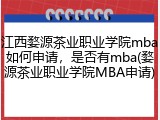 江西婺源茶业职业学院mba如何申请，是否有mba(婺源茶业职业学院MBA申请)