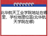 北华航天工业学院地址在哪里，学校地理位置(北华航天学院在哪)