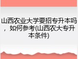 山西农业大学要招专升本吗，如何参考(山西农大专升本条件)