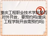重庆工程职业技术学院是否对外开放，要预约吗(重庆工程学院开放需预约吗)