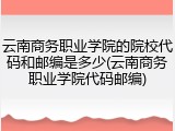 云南商务职业学院的院校代码和邮编是多少(云南商务职业学院代码邮编)