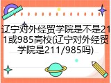 辽宁对外经贸学院是不是211或985高校(辽宁对外经贸学院是211/985吗)