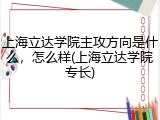 上海立达学院主攻方向是什么，怎么样(上海立达学院专长)
