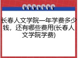长春人文学院一年学费多少钱，还有哪些费用(长春人文学院学费)
