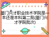 厦门兴才职业技术学院是一本还是本科第二批(厦门兴才学院批次)