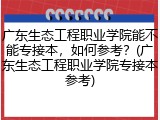 广东生态工程职业学院能不能专接本，如何参考？(广东生态工程职业学院专接本参考)