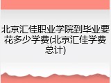北京汇佳职业学院到毕业要花多少学费(北京汇佳学费总计)