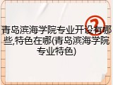 青岛滨海学院专业开设有哪些,特色在哪(青岛滨海学院专业特色)