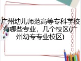 广州幼儿师范高等专科学校有哪些专业，几个校区(广州幼专专业校区)