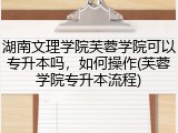 湖南文理学院芙蓉学院可以专升本吗，如何操作(芙蓉学院专升本流程)