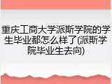 重庆工商大学派斯学院的学生毕业都怎么样了(派斯学院毕业生去向)