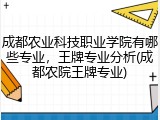 成都农业科技职业学院有哪些专业，王牌专业分析(成都农院王牌专业)