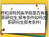 呼和浩特民族学院是否有在职研究生,报考条件如何(在职研究生报考条件)