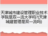 天津城市建设管理职业技术学院是双一流大学吗?(天津城建管理是双一流吗)