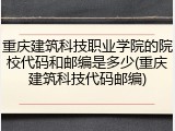 重庆建筑科技职业学院的院校代码和邮编是多少(重庆建筑科技代码邮编)