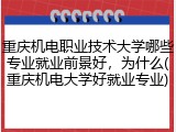 重庆机电职业技术大学哪些专业就业前景好，为什么(重庆机电大学好就业专业)