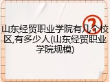山东经贸职业学院有几个校区,有多少人(山东经贸职业学院规模)