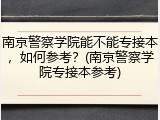 南京警察学院能不能专接本，如何参考？(南京警察学院专接本参考)