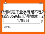 郑州城建职业学院是不是211或985高校(郑州城建非211/985)