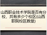 山西职业技术学院是否有分校，共有多少个校区(山西职院校区数量)