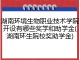 湖南环境生物职业技术学院开设有哪些奖学和助学金(湖南环生院校奖助学金)