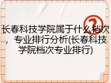 长春科技学院属于什么档次，专业排行分析(长春科技学院档次专业排行)