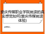 重庆传媒职业学院就读的真实感觉如何(重庆传媒就读体验)