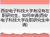 西安电子科技大学有没有在职研究生，如何申请(西安电子科技大学在职研究生申请)