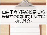 山东工商学院校长是谁,校长基本介绍(山东工商学院校长简介)