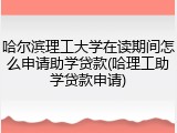 哈尔滨理工大学在读期间怎么申请助学贷款(哈理工助学贷款申请)