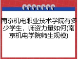 南京机电职业技术学院有多少学生，师资力量如何(南京机电学院师生规模)