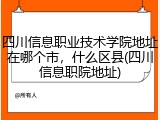 四川信息职业技术学院地址在哪个市，什么区县(四川信息职院地址)
