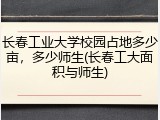 长春工业大学校园占地多少亩，多少师生(长春工大面积与师生)