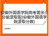 安徽外国语学院高考需多少分能录取呢(安徽外国语学院录取分数)