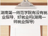 湖南第一师范学院有没有就业指导，好就业吗(湖南一师就业指导)