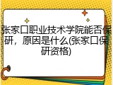 张家口职业技术学院能否保研，原因是什么(张家口保研资格)
