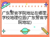广东警官学院地址在哪里，学校地理位置(广东警官学院地址)