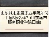 山东城市服务职业学院如何，口碑怎么样？(山东城市服务职业学院口碑)