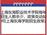 上海东海职业技术学院每年招生人数多少，政策变动如何(上海东海学院招生政策)